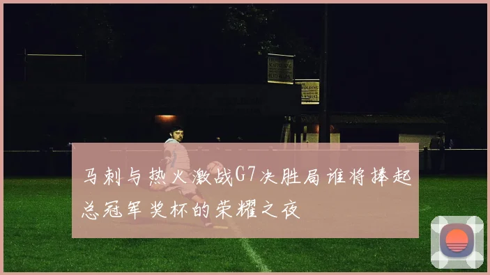 马刺与热火激战G7决胜局谁将捧起总冠军奖杯的荣耀之夜