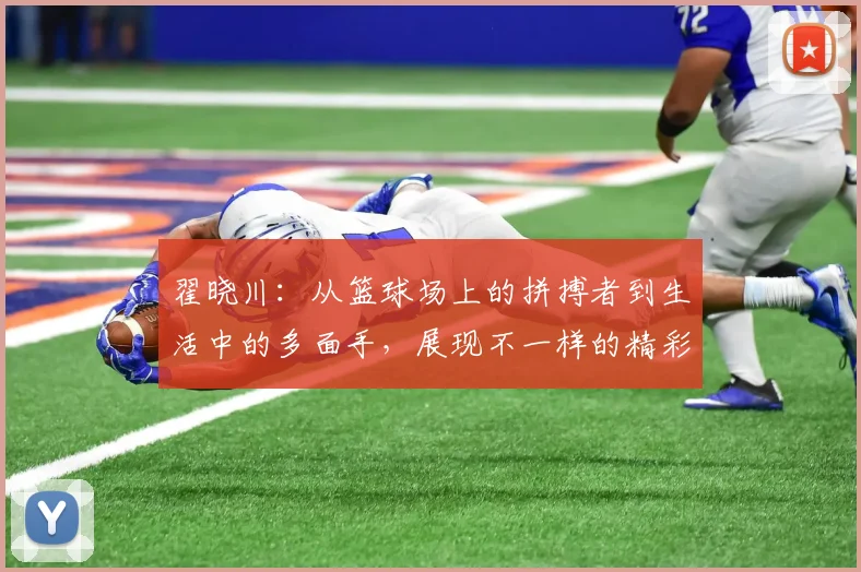 翟晓川：从篮球场上的拼搏者到生活中的多面手，展现不一样的精彩人生