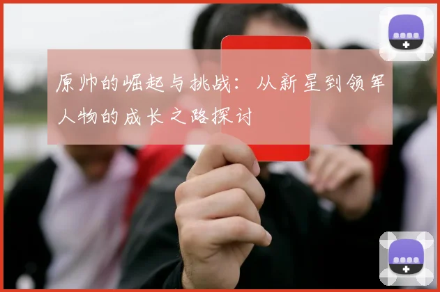 原帅的崛起与挑战：从新星到领军人物的成长之路探讨