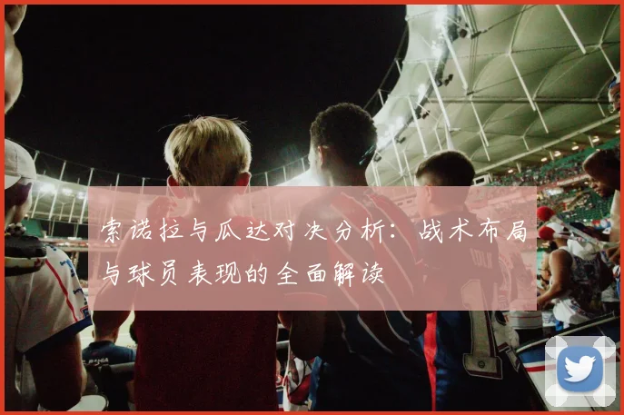 索诺拉与瓜达对决分析：战术布局与球员表现的全面解读