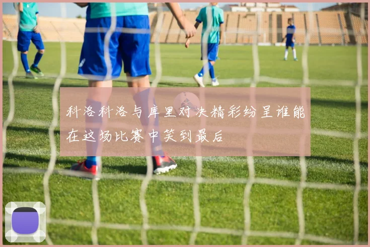 科洛科洛与库里对决精彩纷呈谁能在这场比赛中笑到最后