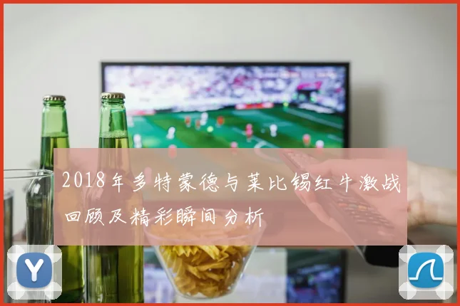2018年多特蒙德与莱比锡红牛激战回顾及精彩瞬间分析