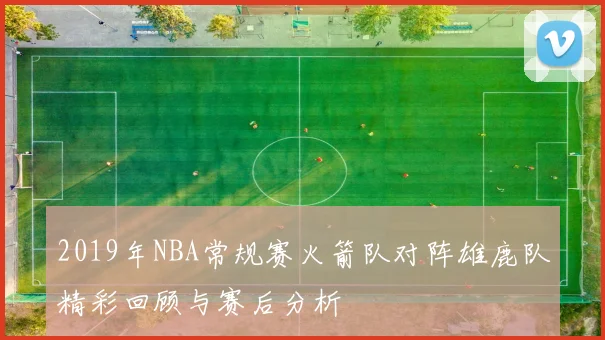 2019年NBA常规赛火箭队对阵雄鹿队精彩回顾与赛后分析