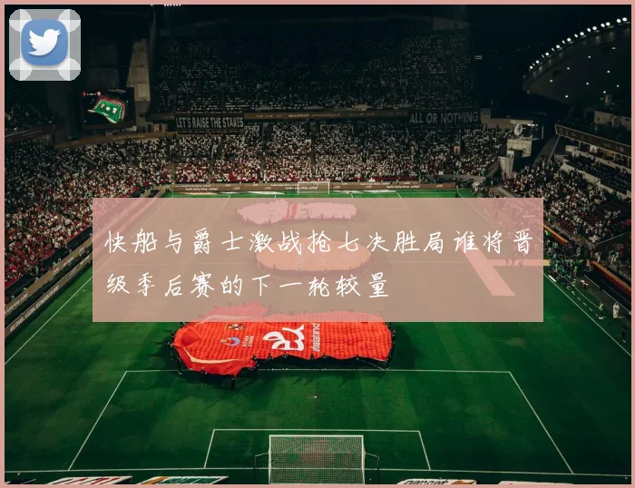 快船与爵士激战抢七决胜局谁将晋级季后赛的下一轮较量