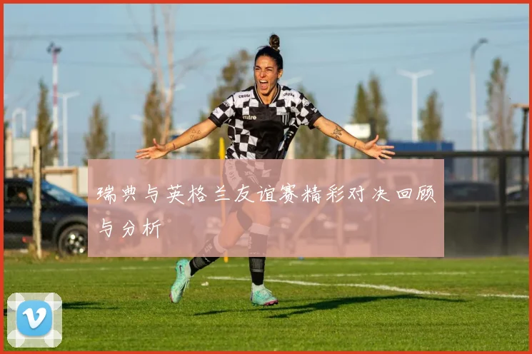 瑞典与英格兰友谊赛精彩对决回顾与分析
