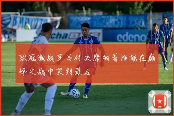 欧冠激战罗马对决摩纳哥谁能在巅峰之战中笑到最后