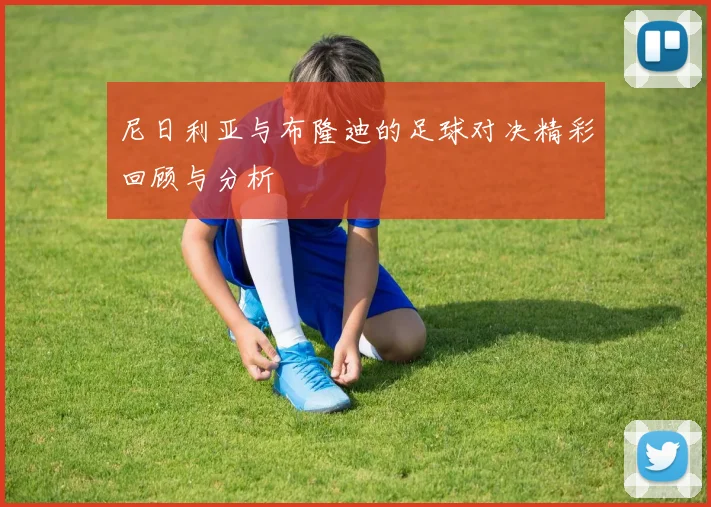 尼日利亚与布隆迪的足球对决精彩回顾与分析