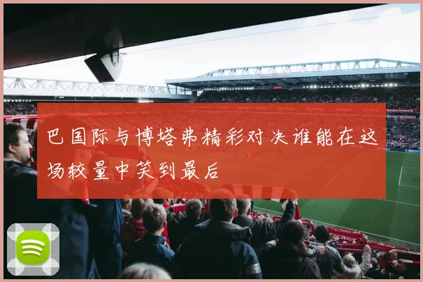 巴国际与博塔弗精彩对决谁能在这场较量中笑到最后