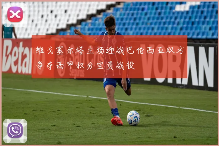 维戈塞尔塔主场迎战巴伦西亚双方争夺西甲积分宝贵战役