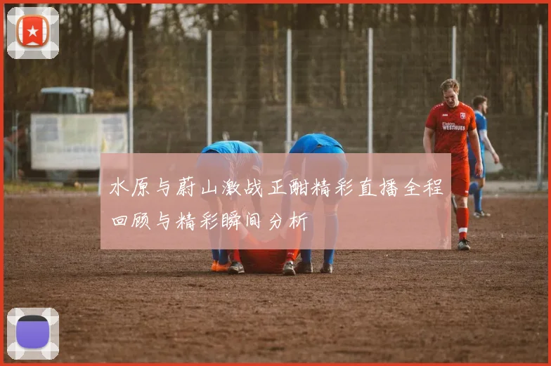 水原与蔚山激战正酣精彩直播全程回顾与精彩瞬间分析